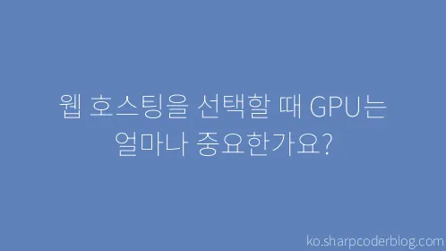 웹 호스팅을 선택할 때 GPU는 얼마나 중요한가요? - Thumbnail