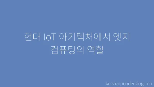 현대 IoT 아키텍처에서 엣지 컴퓨팅의 역할 - Thumbnail